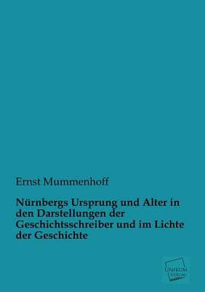 Nürnbergs Ursprung und Alter in den Darstellungen der Geschichtsschreiber und im Lichte der Geschichte de Ernst Mummenhoff