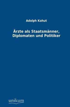 Ärzte als Staatsmänner, Diplomaten und Politiker de Adolph Kohut