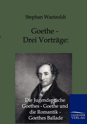 Goethe - Drei Vorträge: Die Jugendsprache Goethes - Goethe und die Romantik - Goethes Ballade de Stephan Waetzoldt