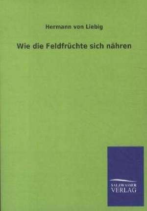 Wie die Feldfrüchte sich nähren de Hermann von Liebig