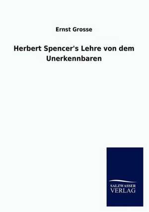 Herbert Spencer&#039;s Lehre von dem Unerkennbaren de Ernst Grosse