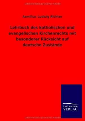 Lehrbuch des katholischen und evangelischen Kirchenrechts mit besonderer Rücksicht auf deutsche Zustände de Aemilius Ludwig Richter