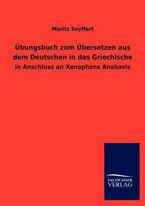 Übungsbuch zum Übersetzen aus dem Deutschen in das Griechische de Moritz Seyffert