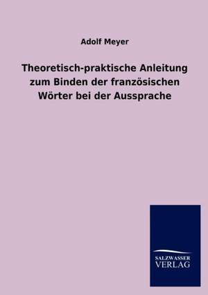 Theoretisch-praktische Anleitung zum Binden der französischen Wörter bei der Aussprache de Adolf Meyer