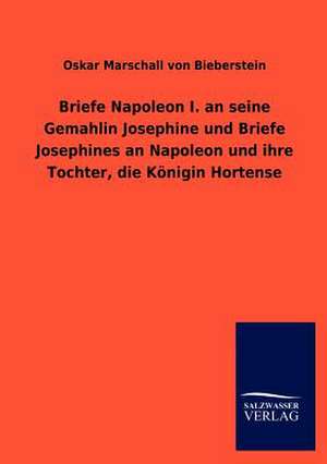 Briefe Napoleon I. an seine Gemahlin Josephine und Briefe Josephines an Napoleon und ihre Tochter, die Königin Hortense de Oskar Marschall Von Bieberstein