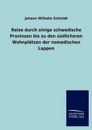 Reise durch einige schwedische Provinzen bis zu den südlicheren Wohnplätzen der nomadischen Lappen de Johann Wilhelm Schmidt