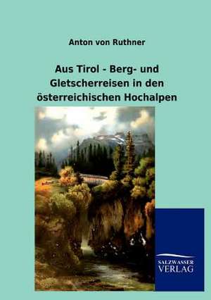 Aus Tirol - Berg- und Gletscherreisen in den österreichischen Hochalpen de Anton Von Ruthner