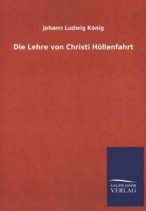 Die Lehre Von Christi Hollenfahrt: Untersuchung Uber Dessen Ursprungliche Bestimmung de Johann Ludwig König