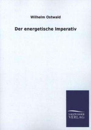 Der Energetische Imperativ: Mit Ungedruckten Briefen, Gedichten Und Einer Autobiographie Geibels de Wilhelm Ostwald