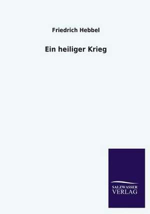 Ein Heiliger Krieg: Mit Ungedruckten Briefen, Gedichten Und Einer Autobiographie Geibels de Friedrich Hebbel