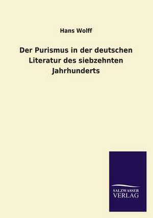 Der Purismus in Der Deutschen Literatur Des Siebzehnten Jahrhunderts: Mit Ungedruckten Briefen, Gedichten Und Einer Autobiographie Geibels de Hans Wolff