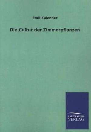 Die Cultur Der Zimmerpflanzen: Mit Ungedruckten Briefen, Gedichten Und Einer Autobiographie Geibels de Emil Kalender