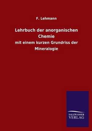 Lehrbuch Der Anorganischen Chemie: Mit Ungedruckten Briefen, Gedichten Und Einer Autobiographie Geibels de F. Lehmann