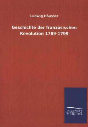 Geschichte Der Franzosischen Revolution 1789-1799: Mit Ungedruckten Briefen, Gedichten Und Einer Autobiographie Geibels de Ludwig Häusser