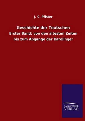 Geschichte Der Teutschen: Mit Ungedruckten Briefen, Gedichten Und Einer Autobiographie Geibels de J. C. Pfister