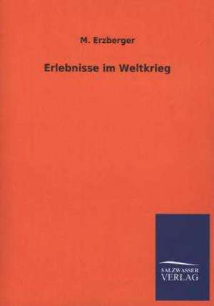 Erlebnisse Im Weltkrieg: Mit Ungedruckten Briefen, Gedichten Und Einer Autobiographie Geibels de M. Erzberger