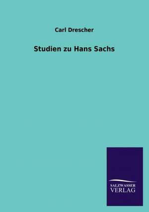 Studien Zu Hans Sachs: Mit Ungedruckten Briefen, Gedichten Und Einer Autobiographie Geibels de Carl Drescher