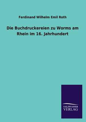 Die Buchdruckereien Zu Worms Am Rhein Im 16. Jahrhundert: Mit Ungedruckten Briefen, Gedichten Und Einer Autobiographie Geibels de Ferdinand Wilhelm Emil Roth