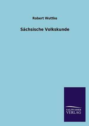 Sachsische Volkskunde: Mit Ungedruckten Briefen, Gedichten Und Einer Autobiographie Geibels de Robert Wuttke