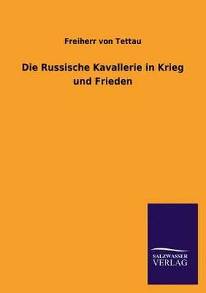 Die Russische Kavallerie in Krieg Und Frieden: Mit Ungedruckten Briefen, Gedichten Und Einer Autobiographie Geibels de Freiherr von Tettau