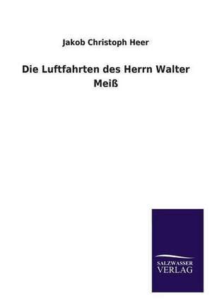 Die Luftfahrten Des Herrn Walter Meiss: Mit Ungedruckten Briefen, Gedichten Und Einer Autobiographie Geibels de Jakob Christoph Heer