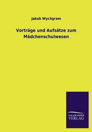 Vortrage Und Aufsatze Zum Madchenschulwesen: Mit Ungedruckten Briefen, Gedichten Und Einer Autobiographie Geibels de Jakob Wychgram