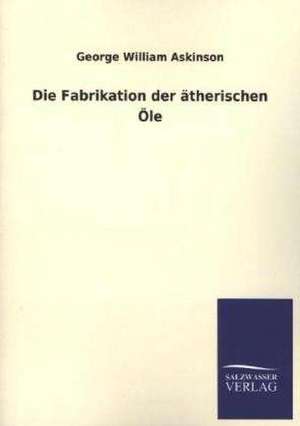 Die Fabrikation Der Atherischen OLE: Mit Ungedruckten Briefen, Gedichten Und Einer Autobiographie Geibels de George William Askinson