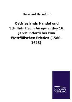 Ostfrieslands Handel Und Schiffahrt Vom Ausgang Des 16. Jahrhunderts Bis Zum Westfalischen Frieden (1580 - 1648): Mit Ungedruckten Briefen, Gedichten Und Einer Autobiographie Geibels de Bernhard Hagedorn