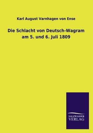 Die Schlacht Von Deutsch-Wagram Am 5. Und 6. Juli 1809: Mit Ungedruckten Briefen, Gedichten Und Einer Autobiographie Geibels de Karl August Varnhagen von Ense