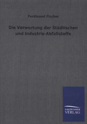 Die Verwertung Der Stadtischen Und Industrie-Abfallstoffe: Drei Vortrage de Ferdinand Fischer