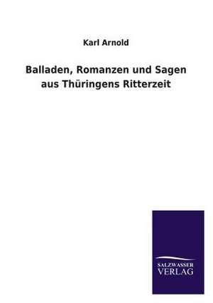 Balladen, Romanzen Und Sagen Aus Thuringens Ritterzeit: Drei Vortrage de Karl Arnold