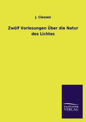 Zwolf Vorlesungen Uber Die Natur Des Lichtes: Eine Studie Uber Deutschlands Seeverkehr in Seiner Abhangigkeit Von Der Binnenschif de J. Classen