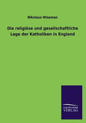 Die Religiose Und Gesellschaftliche Lage Der Katholiken in England: Eine Studie Uber Deutschlands Seeverkehr in Seiner Abhangigkeit Von Der Binnenschif de Nikolaus Wiseman