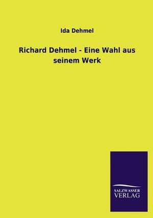 Richard Dehmel - Eine Wahl Aus Seinem Werk: Eine Studie Uber Deutschlands Seeverkehr in Seiner Abhangigkeit Von Der Binnenschif de Ida Dehmel