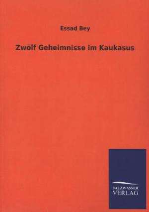 Zwolf Geheimnisse Im Kaukasus: Die Hauptgestalten Der Hellenen-Sage an Der Hand Der Sprachvergleichung Zuruckgefuhrt Auf Ihre Historischen Prototype de Essad Bey