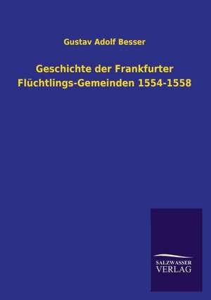 Geschichte Der Frankfurter Fluchtlings-Gemeinden 1554-1558: Magdeburg de Gustav Adolf Besser