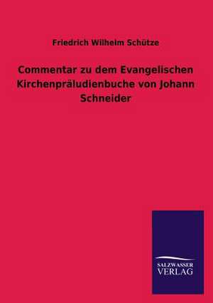 Commentar Zu Dem Evangelischen Kirchenpraludienbuche Von Johann Schneider: Magdeburg de Friedrich Wilhelm Schütze