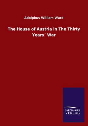 The House of Austria in The Thirty Years´ War de Adolphus William Ward