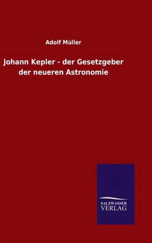 Johann Kepler - Der Gesetzgeber Der Neueren Astronomie: Magdeburg de Adolf Müller