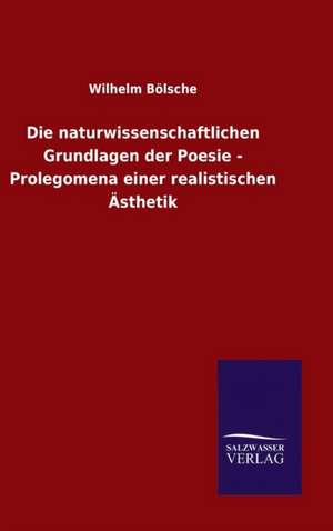 Die Naturwissenschaftlichen Grundlagen Der Poesie - Prolegomena Einer Realistischen Asthetik: Magdeburg de Wilhelm Bölsche