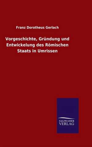 Vorgeschichte, Grundung Und Entwickelung Des Romischen Staats in Umrissen: Magdeburg de Franz Dorotheus Gerlach