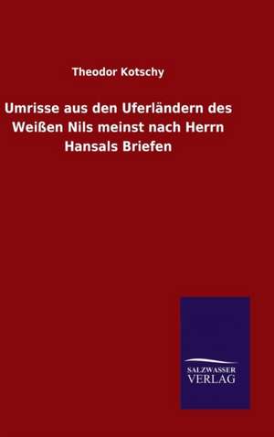 Umrisse Aus Den Uferlandern Des Weissen Nils Meinst Nach Herrn Hansals Briefen: Die Bruder Vom Deutschen Hause / Marcus Konig de Theodor Kotschy