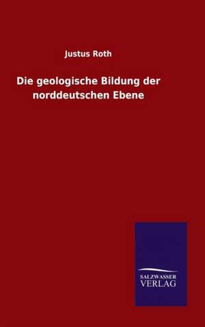 Die Geologische Bildung Der Norddeutschen Ebene: Mit Ungedruckten Briefen, Gedichten Und Einer Autobiographie Geibels de Justus Roth