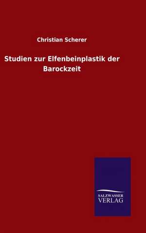 Studien Zur Elfenbeinplastik Der Barockzeit: Mit Ungedruckten Briefen, Gedichten Und Einer Autobiographie Geibels de Christian Scherer