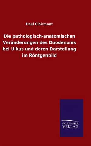 Die Pathologisch-Anatomischen Veranderungen Des Duodenums Bei Ulkus Und Deren Darstellung Im Rontgenbild: Drei Vortrage de Paul Clairmont