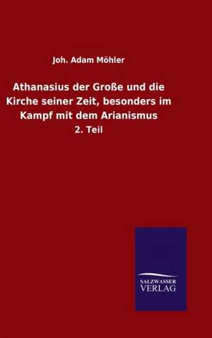 Athanasius Der Grosse Und Die Kirche Seiner Zeit, Besonders Im Kampf Mit Dem Arianismus: Drei Vortrage de Joh. Adam Möhler