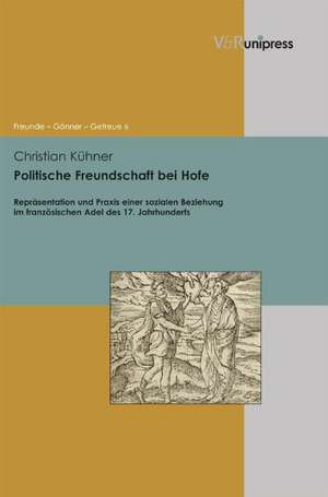 Politische Freundschaft Bei Hofe: Reprasentation Und Praxis Einer Sozialen Beziehung Im Franzosischen Adel Des 17. Jahrhunderts de Christian Kühner