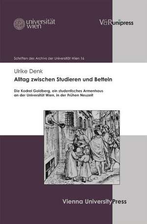 Alltag Zwischen Studieren Und Betteln: Die Kodrei Goldberg, Ein Studentisches Armenhaus an Der Universitat Wien, in Der Fruhen Neuzeit de Denk Ulrike