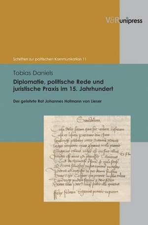 Diplomatie, Politische Rede Und Juristische Praxis Im 15. Jahrhundert: Der Gelehrte Rat Johannes Hofmann Von Lieser de Tobias Daniels