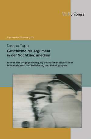 Geschichte ALS Argument in Der Nachkriegsmedizin: Formen Der Vergegenwartigung Der Nationalsozialistischen Euthanasie Zwischen Politisierung Und Histo de Sascha Topp